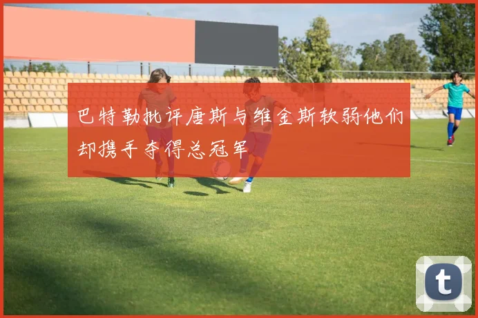 巴特勒批评唐斯与维金斯软弱他们却携手夺得总冠军