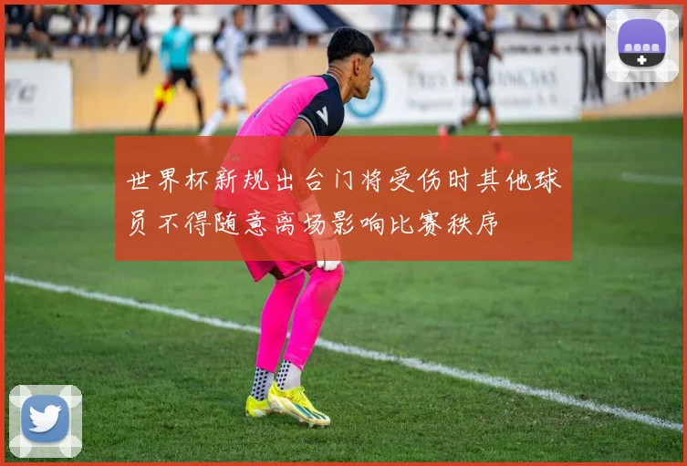 世界杯新规出台门将受伤时其他球员不得随意离场影响比赛秩序