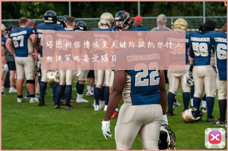塔图姆伤情恢复关键阶段凯尔特人轮换策略备受瞩目