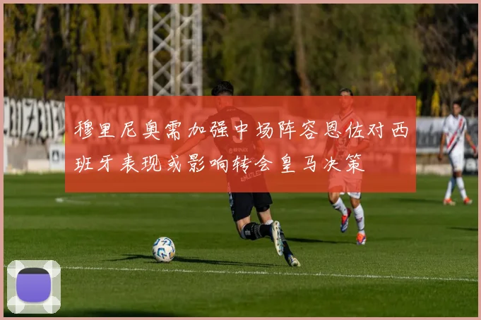穆里尼奥需加强中场阵容恩佐对西班牙表现或影响转会皇马决策