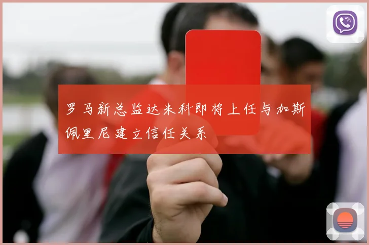罗马新总监达米科即将上任与加斯佩里尼建立信任关系