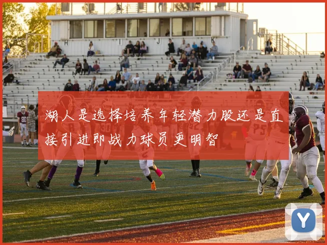 湖人是选择培养年轻潜力股还是直接引进即战力球员更明智