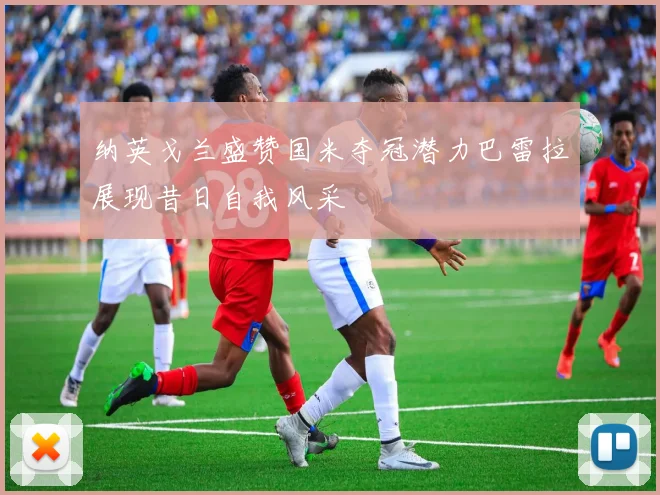 纳英戈兰盛赞国米夺冠潜力巴雷拉展现昔日自我风采