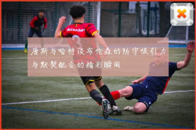 唐斯与哈特谈布伦森的防守吸引力与默契配合的精彩瞬间