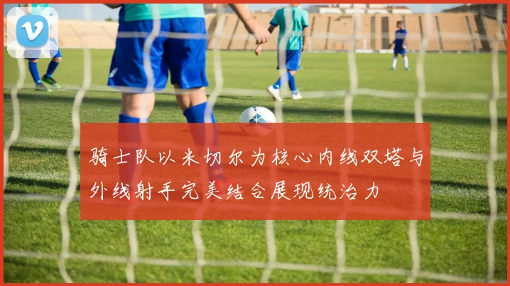 骑士队以米切尔为核心内线双塔与外线射手完美结合展现统治力