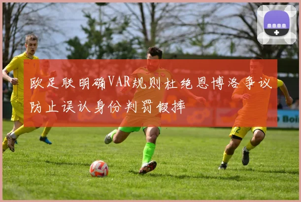 欧足联明确VAR规则杜绝恩博洛争议防止误认身份判罚假摔