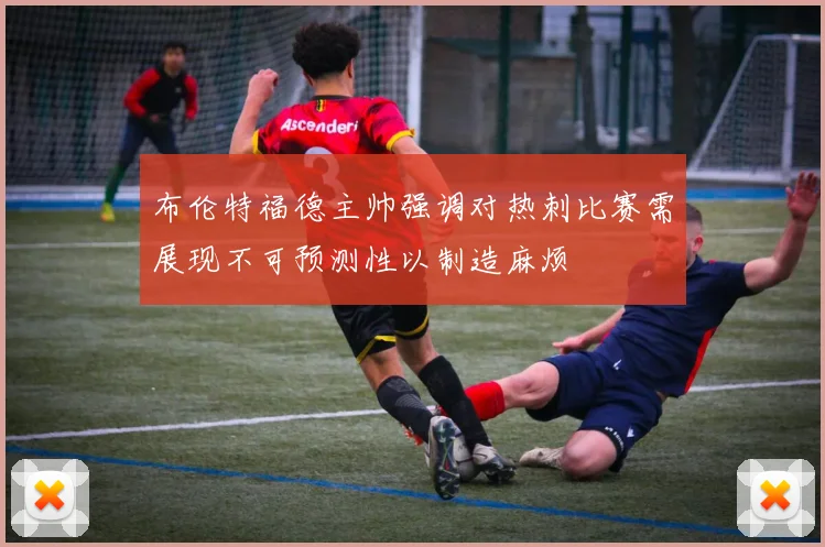 布伦特福德主帅强调对热刺比赛需展现不可预测性以制造麻烦