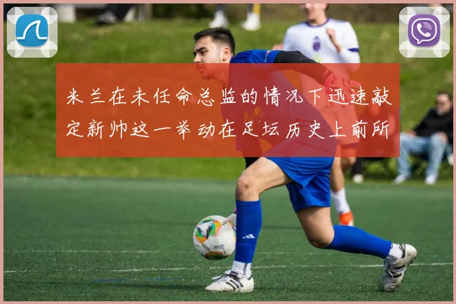 米兰在未任命总监的情况下迅速敲定新帅这一举动在足坛历史上前所未有