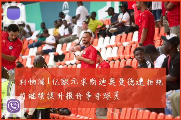 利物浦1亿欧元求购迪奥曼德遭拒绝将继续提升报价争夺球员