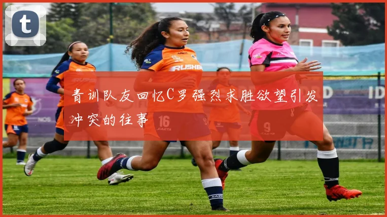 青训队友回忆C罗强烈求胜欲望引发冲突的往事