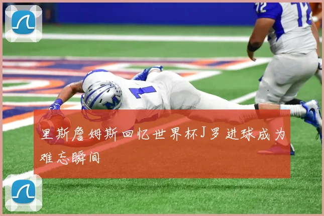 里斯詹姆斯回忆世界杯J罗进球成为难忘瞬间