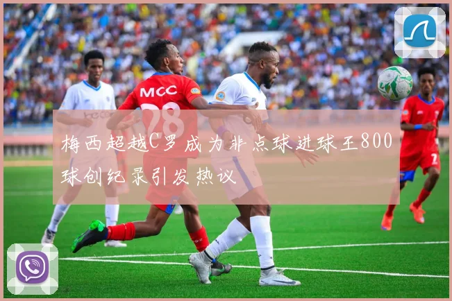 梅西超越C罗成为非点球进球王800球创纪录引发热议