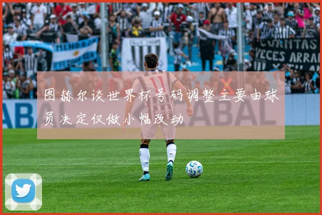 图赫尔谈世界杯号码调整主要由球员决定仅做小幅改动