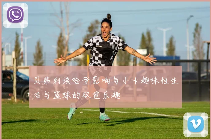 贝弗利谈哈登影响与小卡趣味性生活与篮球的双重乐趣