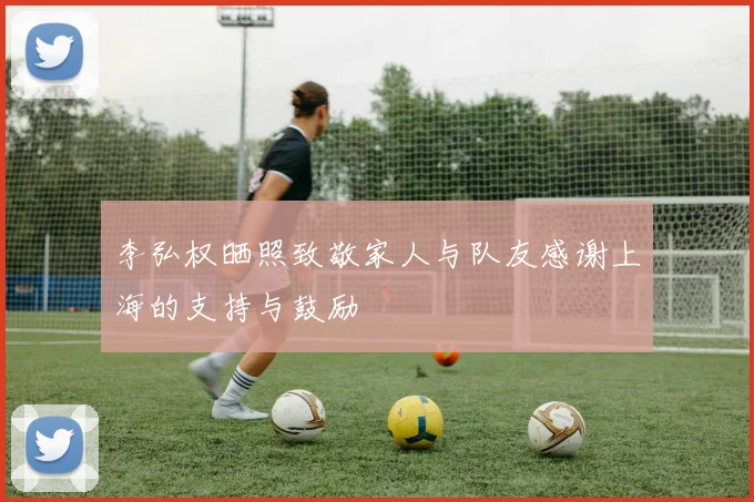 李弘权晒照致敬家人与队友感谢上海的支持与鼓励