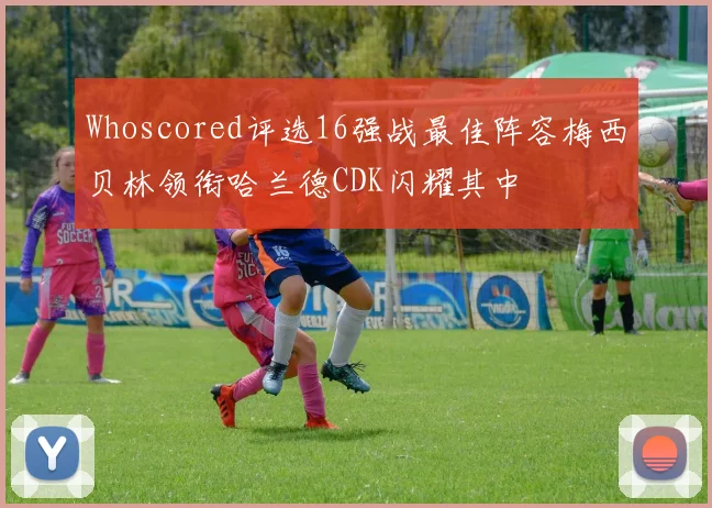 Whoscored评选16强战最佳阵容梅西贝林领衔哈兰德CDK闪耀其中