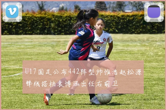 U17国足公布442阵型帅惟浩赵松源锋线搭档袁博涵出任右前卫