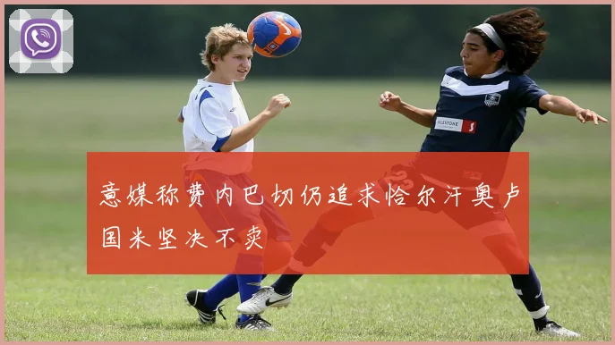 意媒称费内巴切仍追求恰尔汗奥卢国米坚决不卖