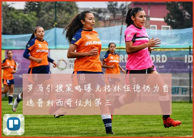 罗马引援策略曝光格林伍德仍为首选普利西奇位列第三