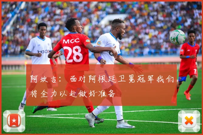 阿坎吉：面对阿根廷卫冕冠军我们将全力以赴做好准备