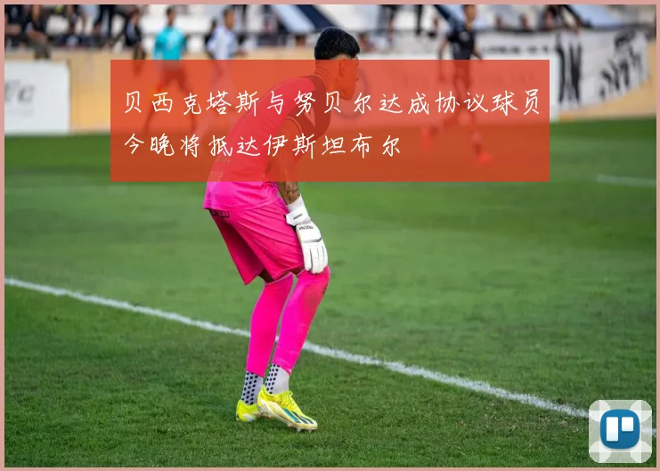 贝西克塔斯与努贝尔达成协议球员今晚将抵达伊斯坦布尔