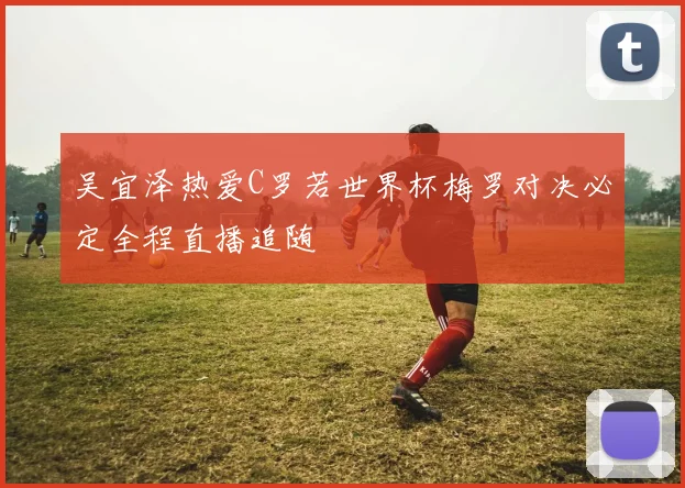 吴宜泽热爱C罗若世界杯梅罗对决必定全程直播追随