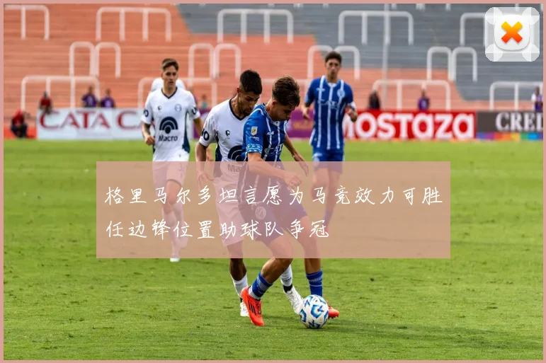 格里马尔多坦言愿为马竞效力可胜任边锋位置助球队争冠