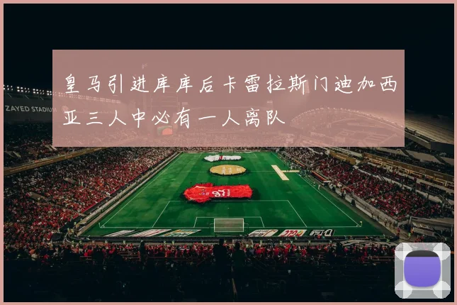 皇马引进库库后卡雷拉斯门迪加西亚三人中必有一人离队