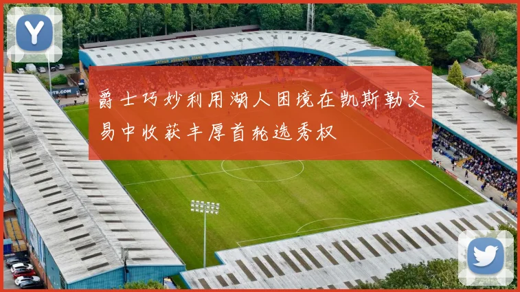 爵士巧妙利用湖人困境在凯斯勒交易中收获丰厚首轮选秀权