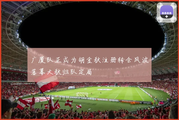 广厦队正式为胡金秋注册转会风波落幕大秋归队定局