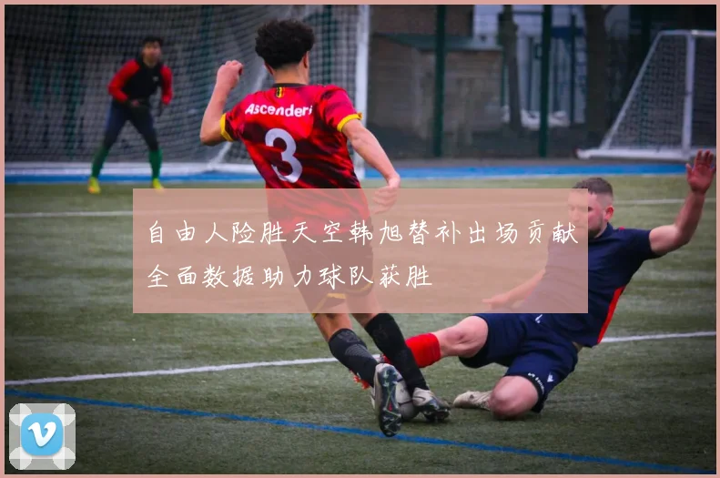 自由人险胜天空韩旭替补出场贡献全面数据助力球队获胜