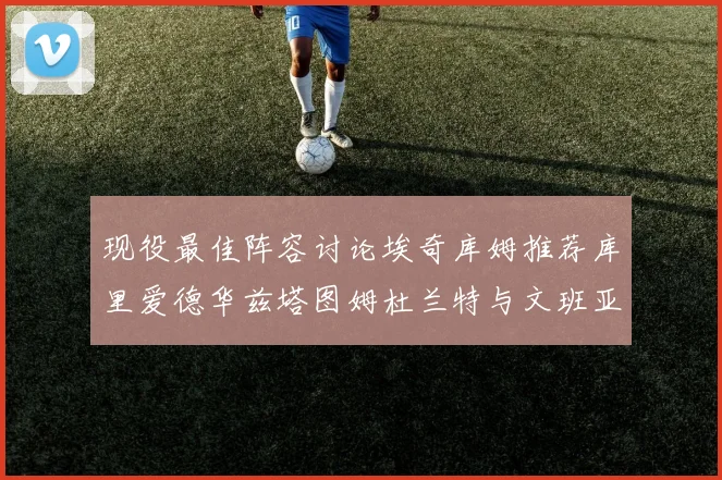 现役最佳阵容讨论埃奇库姆推荐库里爱德华兹塔图姆杜兰特与文班亚马