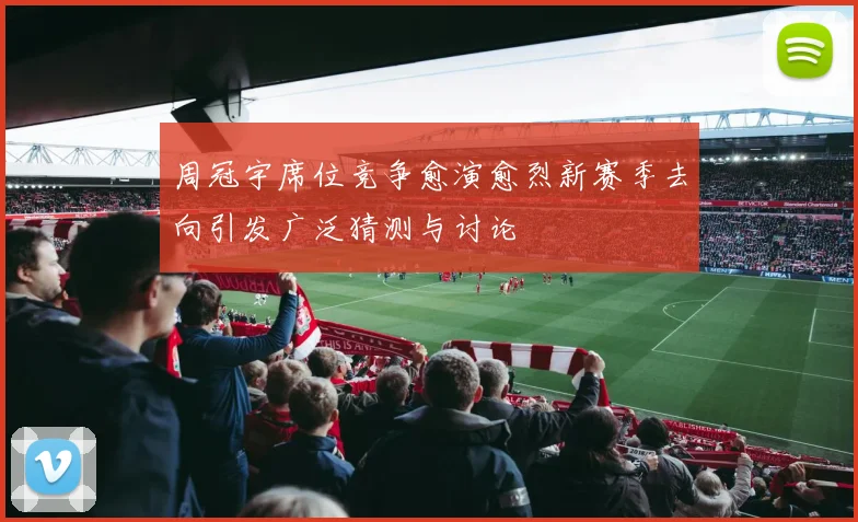 周冠宇席位竞争愈演愈烈新赛季去向引发广泛猜测与讨论