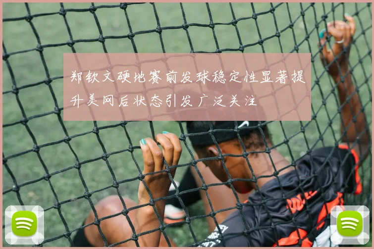 郑钦文硬地赛前发球稳定性显著提升美网后状态引发广泛关注